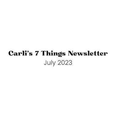 Carli's 7 Things Newsletter: July 2023
